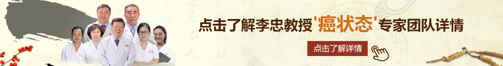 男操美女羞羞网站北京御方堂李忠教授“癌状态”专家团队详细信息